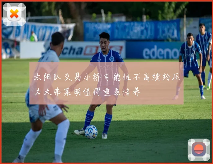 太阳队交易小桥可能性不高续约压力大弗莱明值得重点培养
