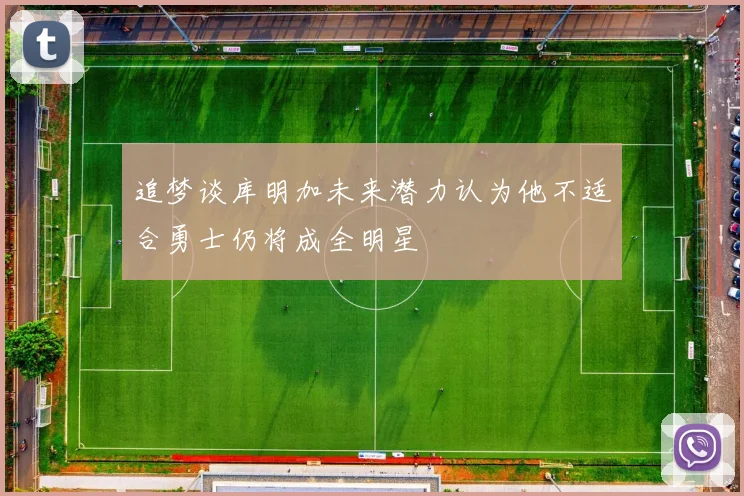 追梦谈库明加未来潜力认为他不适合勇士仍将成全明星