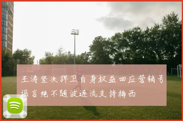 王涛坚决捍卫自身权益回应营销号谣言绝不随波逐流支持梅西