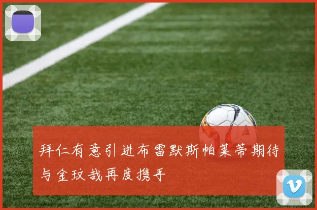 拜仁有意引进布雷默斯帕莱蒂期待与金玟哉再度携手