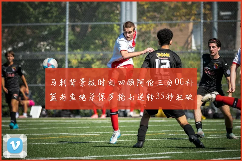 马刺背景板时刻回顾阿伦三分OG补篮老鱼绝杀保罗抢七逆转35秒狂砍13分