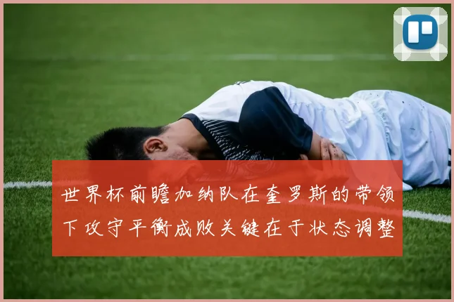 世界杯前瞻加纳队在奎罗斯的带领下攻守平衡成败关键在于状态调整
