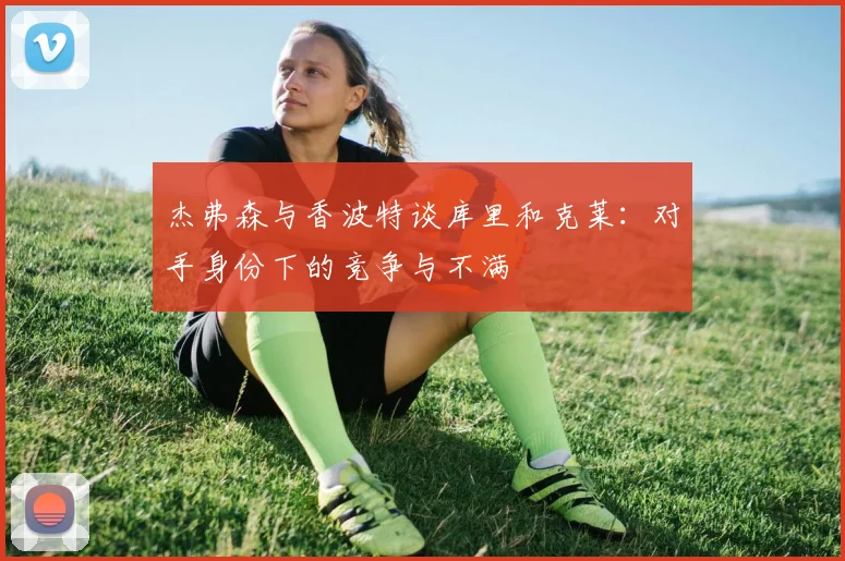 杰弗森与香波特谈库里和克莱：对手身份下的竞争与不满