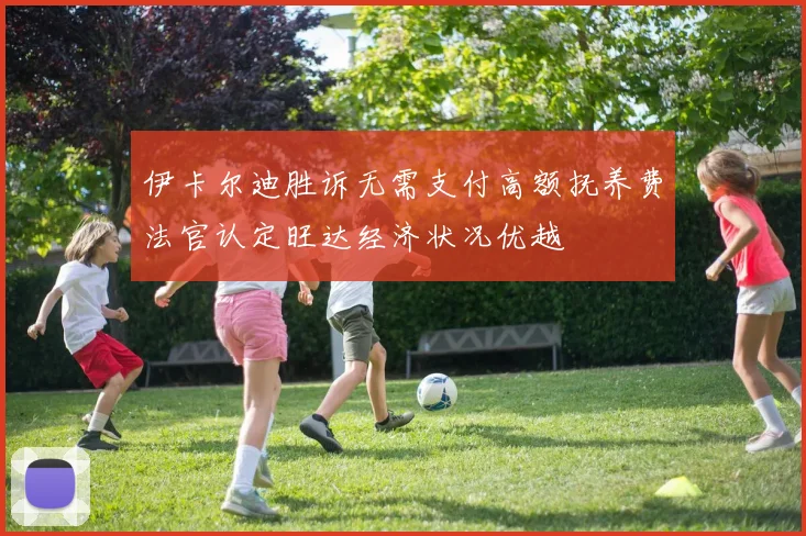 伊卡尔迪胜诉无需支付高额抚养费法官认定旺达经济状况优越