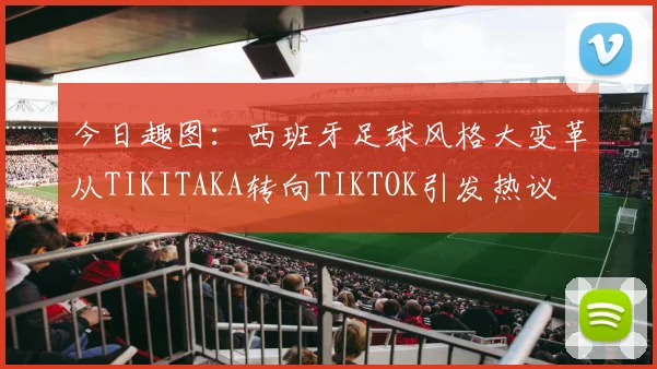 今日趣图：西班牙足球风格大变革从TIKITAKA转向TIKTOK引发热议