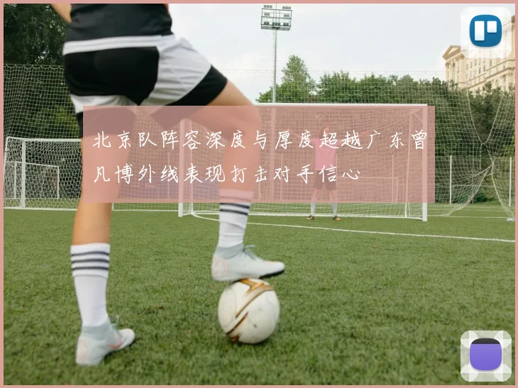北京队阵容深度与厚度超越广东曾凡博外线表现打击对手信心