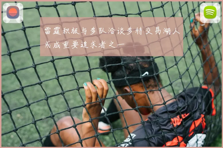 雷霆积极与多队洽谈多特交易湖人或成重要追求者之一