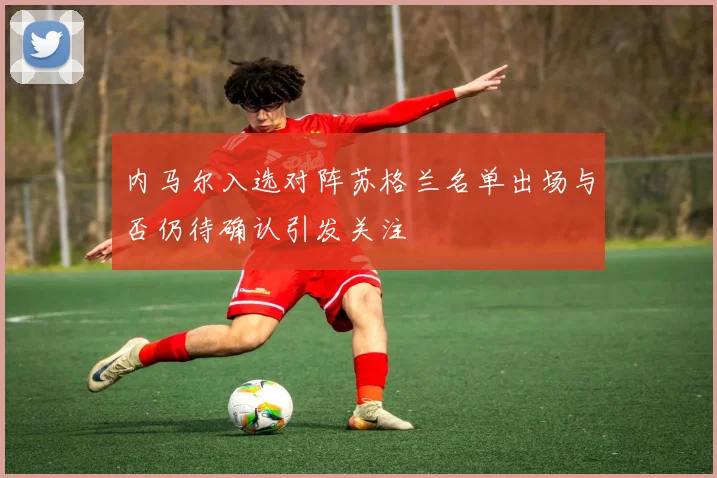 内马尔入选对阵苏格兰名单出场与否仍待确认引发关注
