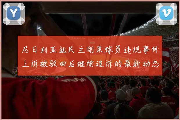 尼日利亚就民主刚果球员违规事件上诉被驳回后继续追诉的最新动态