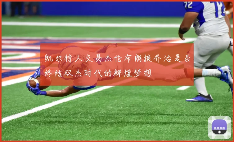 凯尔特人交易杰伦布朗换乔治是否终结双杰时代的辉煌梦想