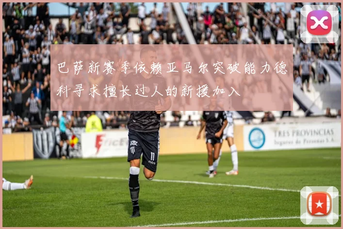 巴萨新赛季依赖亚马尔突破能力德科寻求擅长过人的新援加入