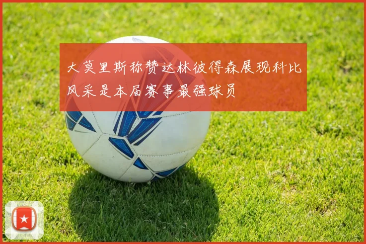 大莫里斯称赞达林彼得森展现科比风采是本届赛事最强球员