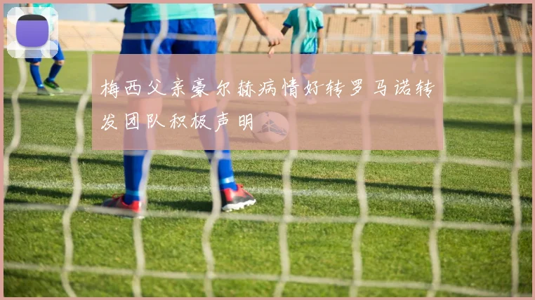 梅西父亲豪尔赫病情好转罗马诺转发团队积极声明