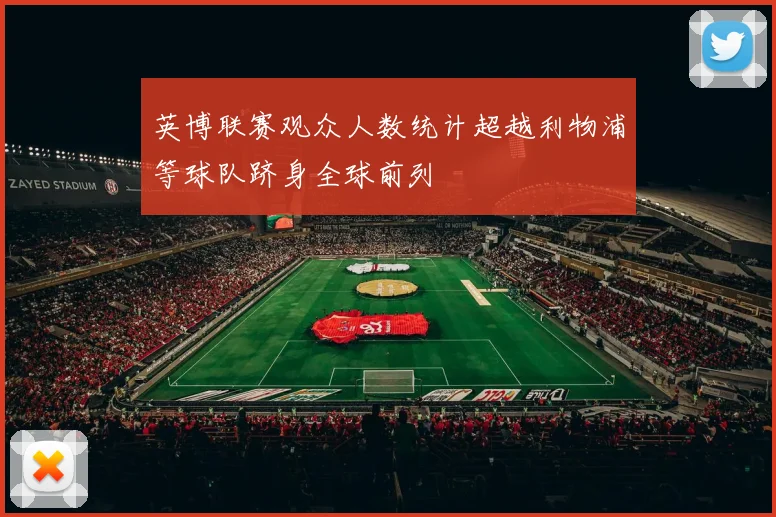 英博联赛观众人数统计超越利物浦等球队跻身全球前列