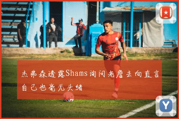 杰弗森透露Shams询问老詹去向直言自己也毫无头绪