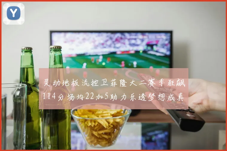 灵动地板流控卫菲隆大二赛季狂飙114分场均22加5助力乐透梦想成真