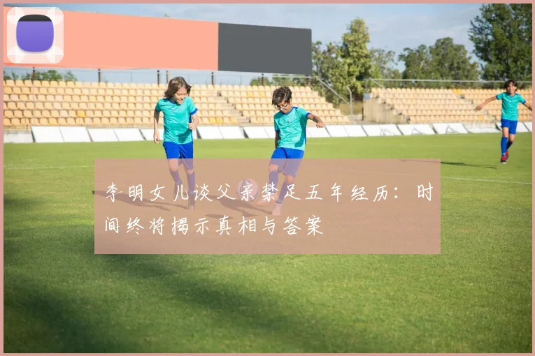 李明女儿谈父亲禁足五年经历：时间终将揭示真相与答案