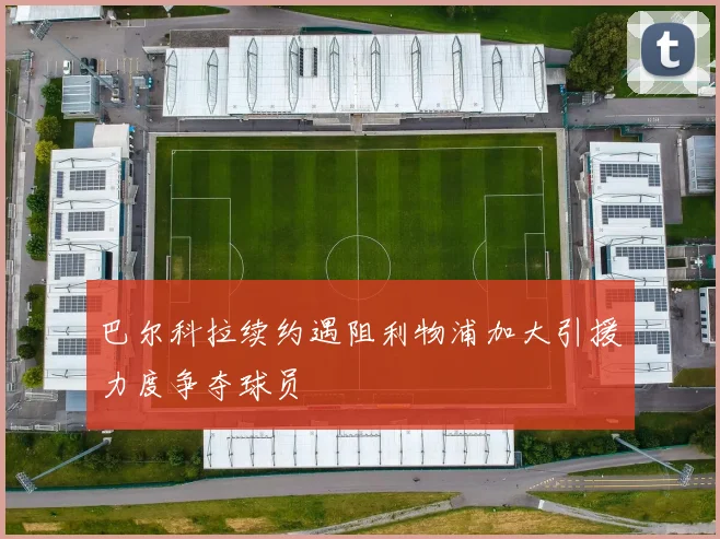 巴尔科拉续约遇阻利物浦加大引援力度争夺球员