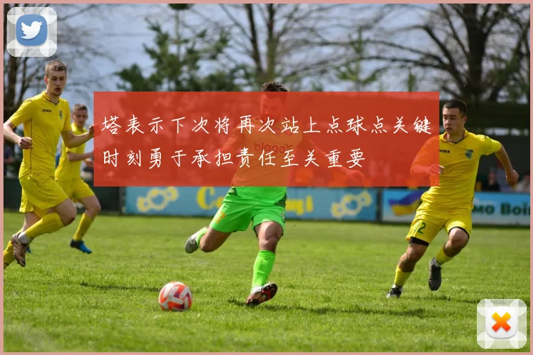 塔表示下次将再次站上点球点关键时刻勇于承担责任至关重要